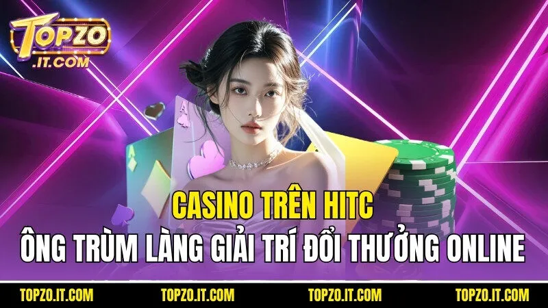 Casino Trên Hitc - Ông Trùm Làng Giải Trí Đổi Thưởng Online